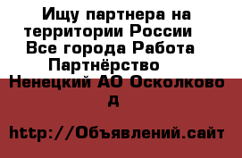 Ищу партнера на территории России  - Все города Работа » Партнёрство   . Ненецкий АО,Осколково д.
